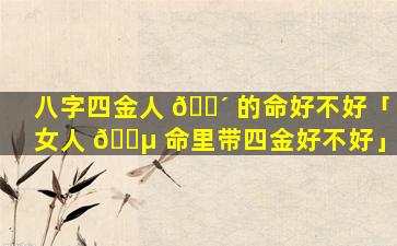 八字四金人 🐴 的命好不好「女人 🐵 命里带四金好不好」